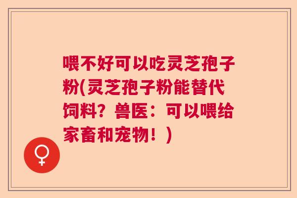 喂不好可以吃灵芝孢子粉(灵芝孢子粉能替代饲料？兽医：可以喂给家畜和宠物！)