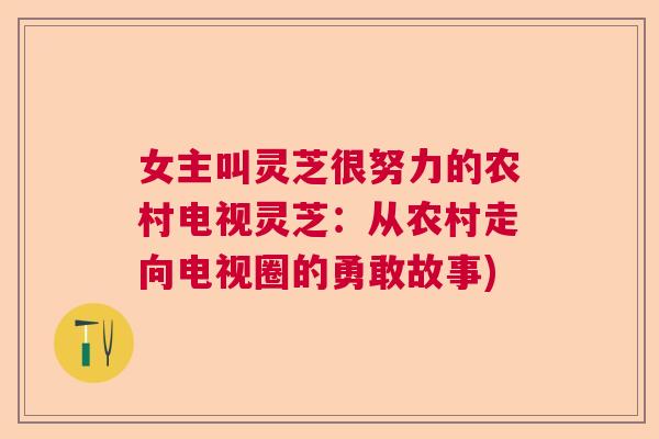 女主叫灵芝很努力的农村电视灵芝:从农村走向电视圈的勇敢故事) 女主叫灵芝很努力的农村电视灵芝:从农村走向电视圈的勇敢故事)