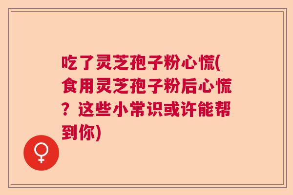 吃了灵芝孢子粉心慌(食用灵芝孢子粉后心慌？这些小常识或许能帮到你)