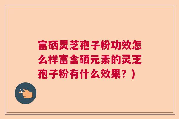 富硒灵芝孢子粉功效怎么样富含硒元素的灵芝孢子粉有什么效果?) 富硒灵芝孢子粉功效怎么样富含硒元素的灵芝孢子粉有什么效果?)
