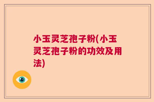 小玉灵芝孢子粉(小玉灵芝孢子粉的功效及用法) 小玉灵芝孢子粉(小玉灵芝孢子粉的功效及用法)