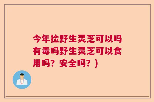 今年捡野生灵芝可以吗有毒吗野生灵芝可以食用吗？安全吗？)