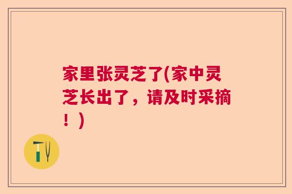 家里张灵芝了(家中灵芝长出了，请及时采摘！)