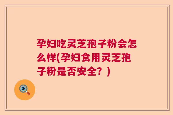 孕妇吃灵芝孢子粉会怎么样(孕妇食用灵芝孢子粉是否安全？)