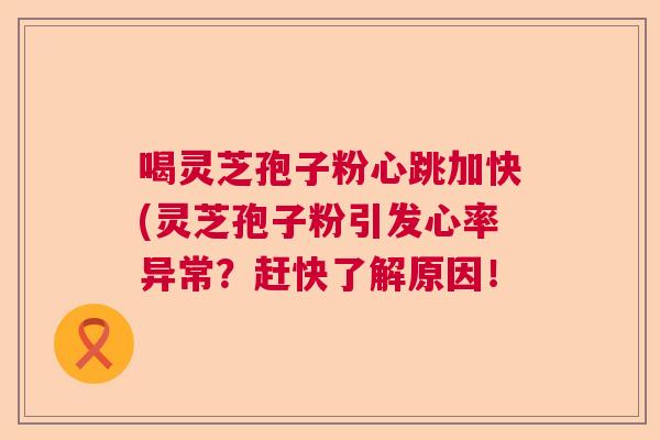 喝灵芝孢子粉心跳加快(灵芝孢子粉引发心率异常?赶快了解原因! 喝灵芝孢子粉心跳加快(灵芝孢子粉引发心率异常?赶快了解原因!