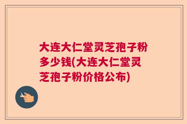 大连大仁堂灵芝孢子粉多少钱(大连大仁堂灵芝孢子粉价格公布)