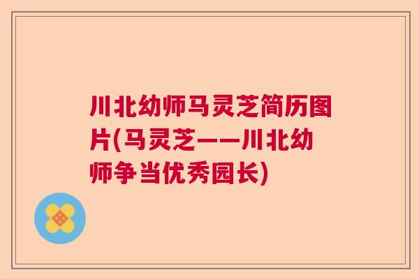 川北幼师马灵芝简历图片(马灵芝——川北幼师争当优秀园长) 川北幼师马灵芝简历图片(马灵芝——川北幼师争当优秀园长)