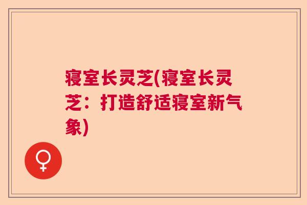 寝室长灵芝(寝室长灵芝:打造舒适寝室新气象) 寝室长灵芝(寝室长灵芝:打造舒适寝室新气象)