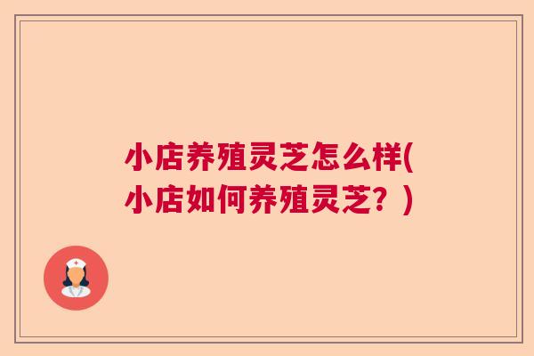 小店养殖灵芝怎么样(小店如何养殖灵芝？)