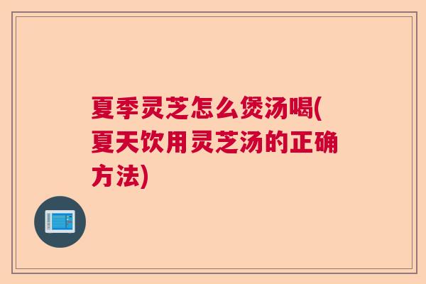 夏季灵芝怎么煲汤喝(夏天饮用灵芝汤的正确方法) 夏季灵芝怎么煲汤喝(夏天饮用灵芝汤的正确方法)