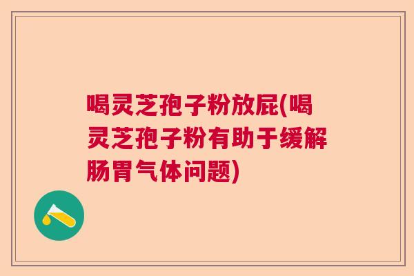 喝灵芝孢子粉放屁(喝灵芝孢子粉有助于缓解肠胃气体问题) 喝灵芝孢子粉放屁(喝灵芝孢子粉有助于缓解肠胃气体问题)