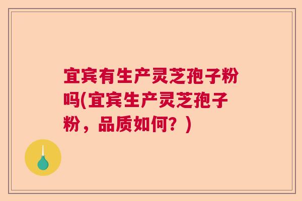 宜宾有生产灵芝孢子粉吗(宜宾生产灵芝孢子粉,品质如何?) 宜宾有生产灵芝孢子粉吗(宜宾生产灵芝孢子粉,品质如何?)