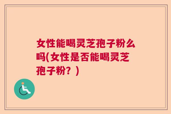 女性能喝灵芝孢子粉么吗(女性是否能喝灵芝孢子粉？)