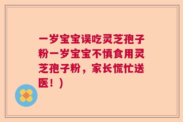 一岁宝宝误吃灵芝孢子粉一岁宝宝不慎食用灵芝孢子粉,家长慌忙送医!) 一岁宝宝误吃灵芝孢子粉一岁宝宝不慎食用灵芝孢子粉,家长慌忙送医!)