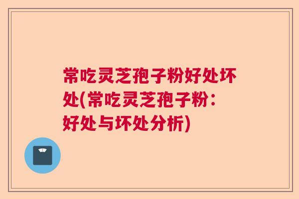 常吃灵芝孢子粉好处坏处(常吃灵芝孢子粉：好处与坏处分析)