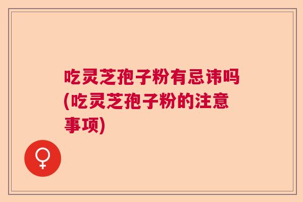 吃灵芝孢子粉有忌讳吗(吃灵芝孢子粉的注意事项) 吃灵芝孢子粉有忌讳吗(吃灵芝孢子粉的注意事项)