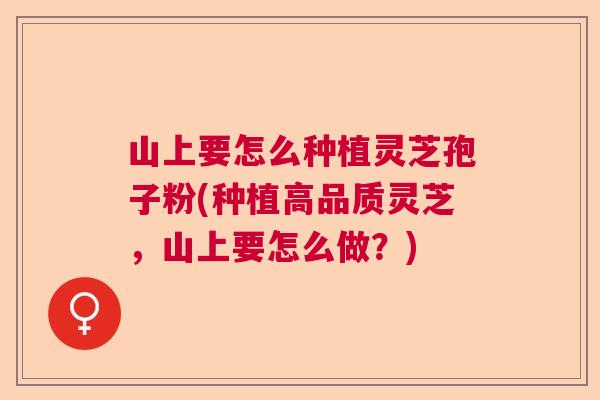 山上要怎么种植灵芝孢子粉(种植高品质灵芝,山上要怎么做?) 山上要怎么种植灵芝孢子粉(种植高品质灵芝,山上要怎么做?)