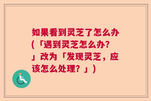如果看到灵芝了怎么办(「遇到灵芝怎么办？」改为「发现灵芝，应该怎么处理？」)
