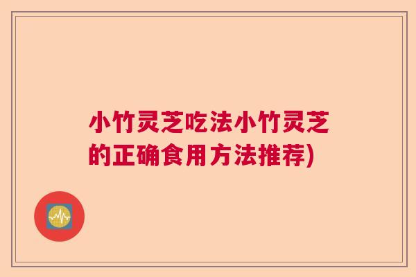 小竹灵芝吃法小竹灵芝的正确食用方法推荐) 小竹灵芝吃法小竹灵芝的正确食用方法推荐)