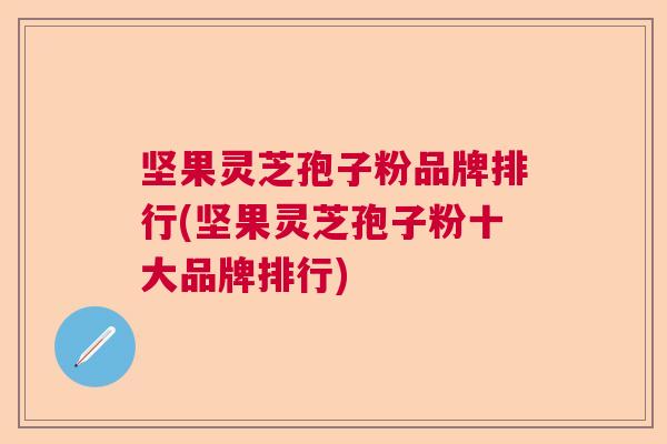 坚果灵芝孢子粉品牌排行(坚果灵芝孢子粉十大品牌排行) 坚果灵芝孢子粉品牌排行(坚果灵芝孢子粉十大品牌排行)