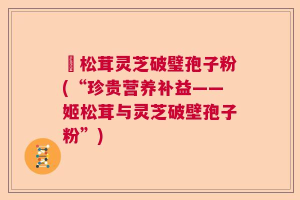 姫松茸灵芝破璧孢子粉(“珍贵营养补益——姬松茸与灵芝破壁孢子粉”) 姫松茸灵芝破璧孢子粉(“珍贵营养补益——姬松茸与灵芝破壁孢子粉”)