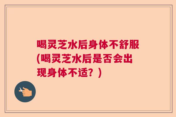 喝灵芝水后身体不舒服(喝灵芝水后是否会出现身体不适?) 喝灵芝水后身体不舒服(喝灵芝水后是否会出现身体不适?)