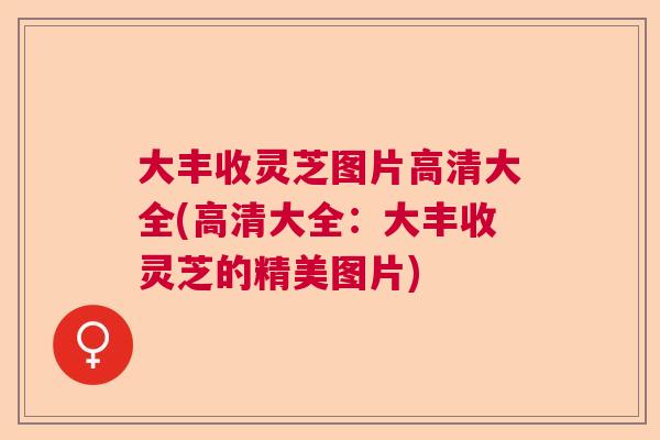 大丰收灵芝图片高清大全(高清大全：大丰收灵芝的精美图片)