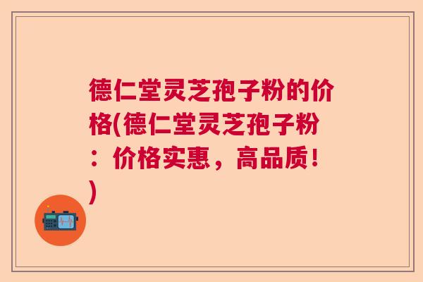 德仁堂灵芝孢子粉的价格(德仁堂灵芝孢子粉:价格实惠,高品质!) 德仁堂灵芝孢子粉的价格(德仁堂灵芝孢子粉:价格实惠,高品质!)