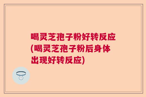 喝灵芝孢子粉好转反应(喝灵芝孢子粉后身体出现好转反应) 喝灵芝孢子粉好转反应(喝灵芝孢子粉后身体出现好转反应)