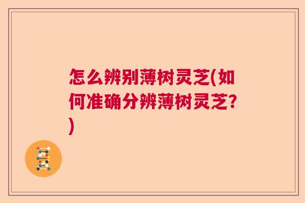 怎么辨别薄树灵芝(如何准确分辨薄树灵芝?) 怎么辨别薄树灵芝(如何准确分辨薄树灵芝?)