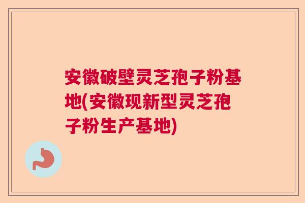 安徽破壁灵芝孢子粉基地(安徽现新型灵芝孢子粉生产基地) 安徽破壁灵芝孢子粉基地(安徽现新型灵芝孢子粉生产基地)