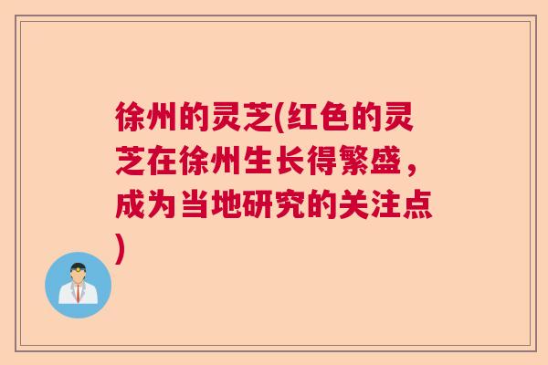 徐州的灵芝(红色的灵芝在徐州生长得繁盛,成为当地研究的关注点) 徐州的灵芝(红色的灵芝在徐州生长得繁盛,成为当地研究的关注点)