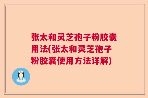 张太和灵芝孢子粉胶囊用法(张太和灵芝孢子粉胶囊使用方法详解)