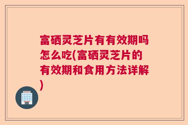 富硒灵芝片有有效期吗怎么吃(富硒灵芝片的有效期和食用方法详解) 富硒灵芝片有有效期吗怎么吃(富硒灵芝片的有效期和食用方法详解)