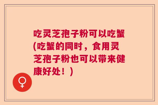 吃灵芝孢子粉可以吃蟹(吃蟹的同时，食用灵芝孢子粉也可以带来健康好处！)