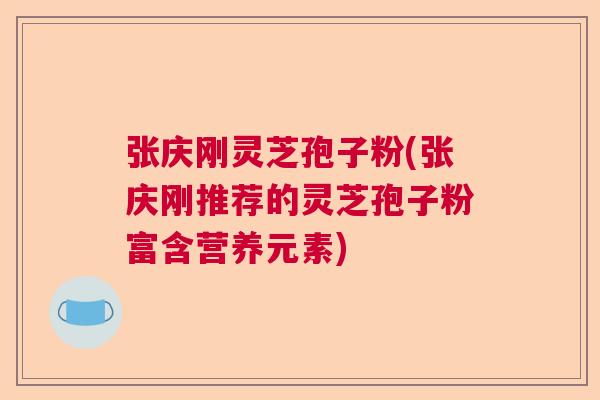 张庆刚灵芝孢子粉(张庆刚推荐的灵芝孢子粉富含营养元素)