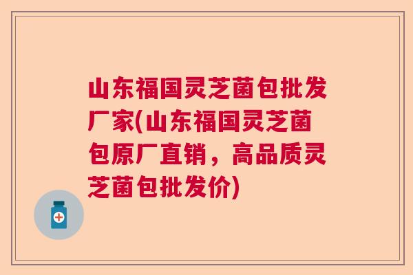 山东福国灵芝菌包批发厂家(山东福国灵芝菌包原厂直销,高品质灵芝菌包批发价) 山东福国灵芝菌包批发厂家(山东福国灵芝菌包原厂直销,高品质灵芝菌包批发价)