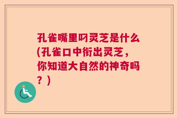 孔雀嘴里叼灵芝是什么(孔雀口中衔出灵芝，你知道大自然的神奇吗？)