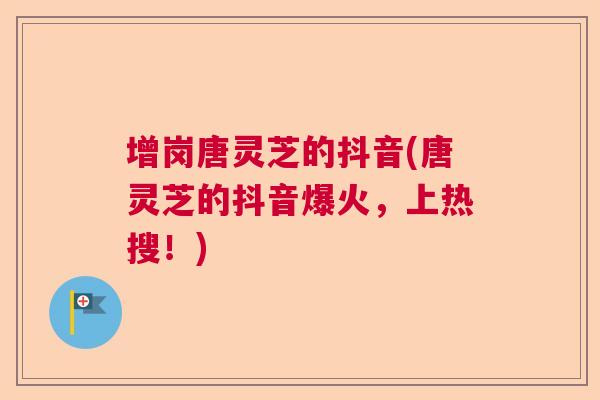 增岗唐灵芝的抖音(唐灵芝的抖音爆火,上热搜!) 增岗唐灵芝的抖音(唐灵芝的抖音爆火,上热搜!)