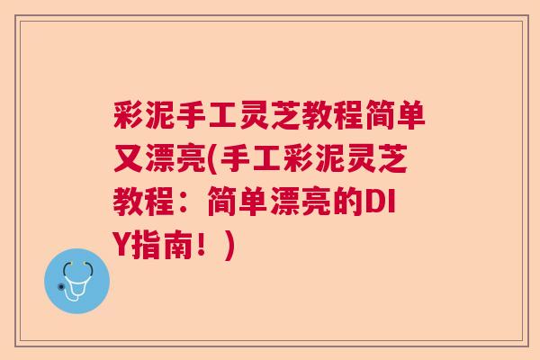 彩泥手工灵芝教程简单又漂亮(手工彩泥灵芝教程:简单漂亮的DIY指南!) 彩泥手工灵芝教程简单又漂亮(手工彩泥灵芝教程:简单漂亮的DIY指南!)