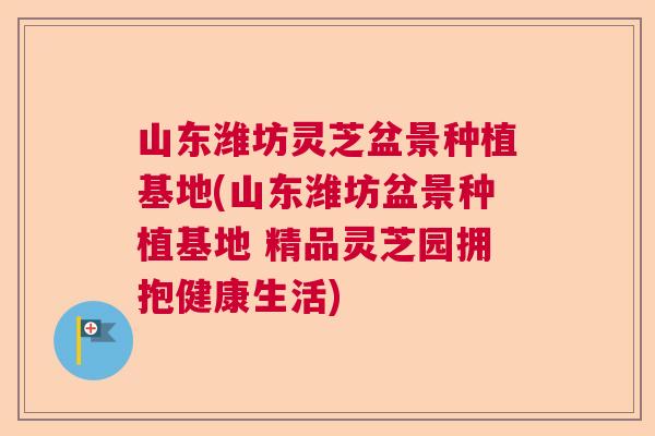 山东潍坊灵芝盆景种植基地(山东潍坊盆景种植基地 精品灵芝园拥抱健康生活)