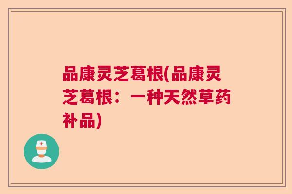 品康灵芝葛根(品康灵芝葛根:一种天然草药补品) 品康灵芝葛根(品康灵芝葛根:一种天然草药补品)