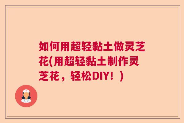 如何用超轻黏土做灵芝花(用超轻黏土制作灵芝花,轻松DIY!) 如何用超轻黏土做灵芝花(用超轻黏土制作灵芝花,轻松DIY!)