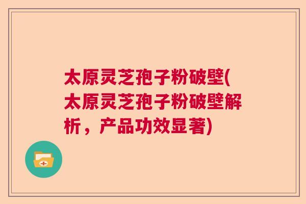 太原灵芝孢子粉破壁(太原灵芝孢子粉破壁解析,产品功效显著) 太原灵芝孢子粉破壁(太原灵芝孢子粉破壁解析,产品功效显著)