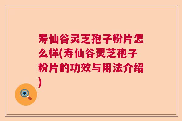 寿仙谷灵芝孢子粉片怎么样(寿仙谷灵芝孢子粉片的功效与用法介绍) 寿仙谷灵芝孢子粉片怎么样(寿仙谷灵芝孢子粉片的功效与用法介绍)