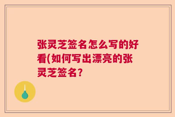 张灵芝签名怎么写的好看(如何写出漂亮的张灵芝签名？