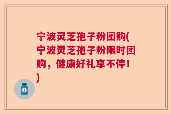 宁波灵芝孢子粉团购(宁波灵芝孢子粉限时团购,健康好礼享不停!) 宁波灵芝孢子粉团购(宁波灵芝孢子粉限时团购,健康好礼享不停!)
