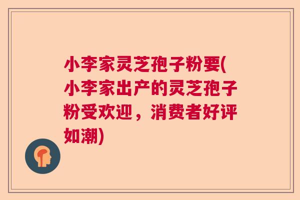 小李家灵芝孢子粉要(小李家出产的灵芝孢子粉受欢迎，消费者好评如潮)