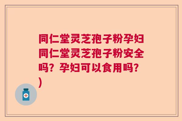 同仁堂灵芝孢子粉孕妇同仁堂灵芝孢子粉安全吗？孕妇可以食用吗？)