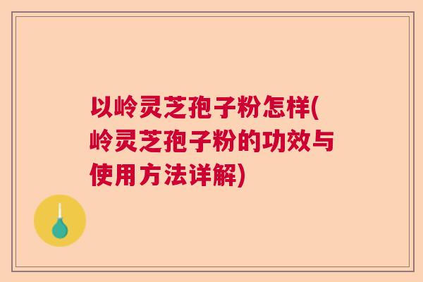 以岭灵芝孢子粉怎样(岭灵芝孢子粉的功效与使用方法详解)